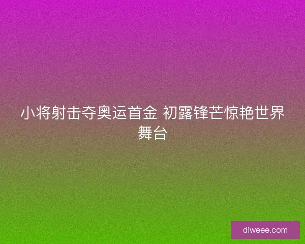 小将射击夺奥运首金 初露锋芒惊艳世界舞台