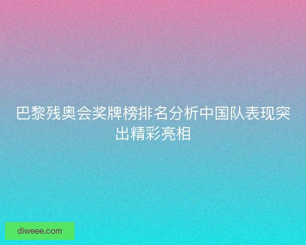 巴黎残奥会奖牌榜排名分析中国队表现突出精彩亮相