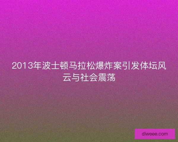 2013年波士顿马拉松爆炸案引发体坛风云与社会震荡