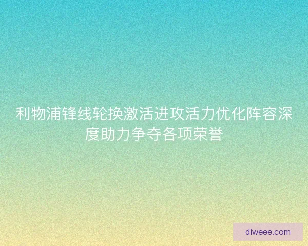 利物浦锋线轮换激活进攻活力优化阵容深度助力争夺各项荣誉