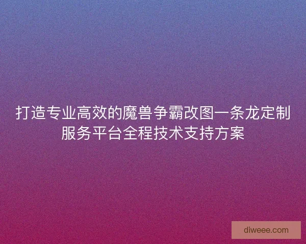 打造专业高效的魔兽争霸改图一条龙定制服务平台全程技术支持方案