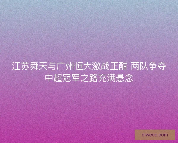 江苏舜天与广州恒大激战正酣 两队争夺中超冠军之路充满悬念