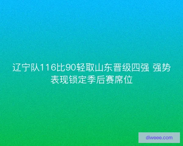辽宁队116比90轻取山东晋级四强 强势表现锁定季后赛席位